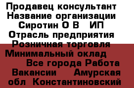 Продавец-консультант › Название организации ­ Сиротин О.В., ИП › Отрасль предприятия ­ Розничная торговля › Минимальный оклад ­ 40 000 - Все города Работа » Вакансии   . Амурская обл.,Константиновский р-н